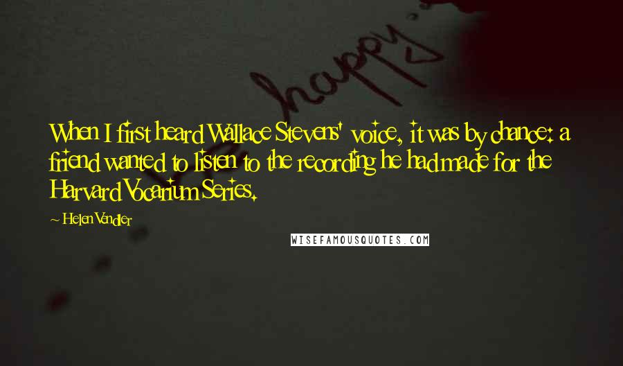 Helen Vendler Quotes: When I first heard Wallace Stevens' voice, it was by chance: a friend wanted to listen to the recording he had made for the Harvard Vocarium Series.