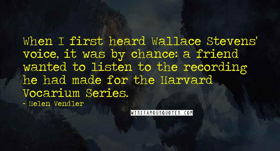 Helen Vendler Quotes: When I first heard Wallace Stevens' voice, it was by chance: a friend wanted to listen to the recording he had made for the Harvard Vocarium Series.