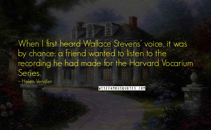 Helen Vendler Quotes: When I first heard Wallace Stevens' voice, it was by chance: a friend wanted to listen to the recording he had made for the Harvard Vocarium Series.