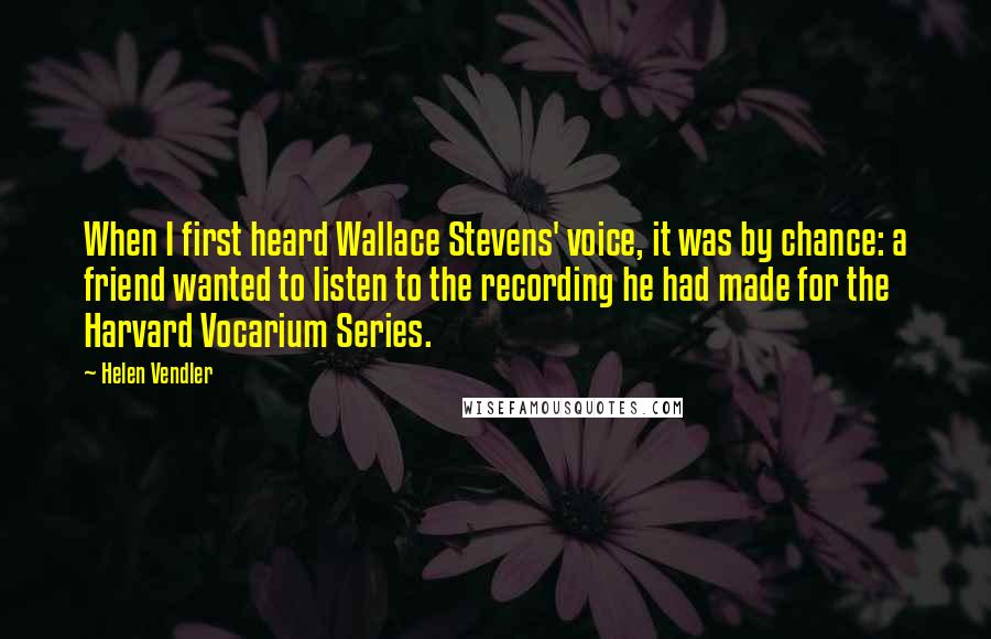 Helen Vendler Quotes: When I first heard Wallace Stevens' voice, it was by chance: a friend wanted to listen to the recording he had made for the Harvard Vocarium Series.