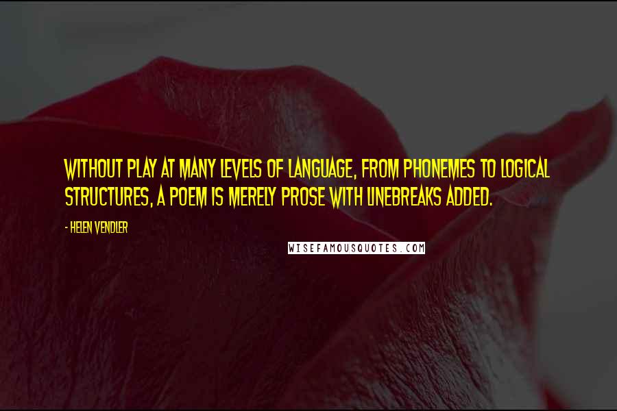 Helen Vendler Quotes: Without play at many levels of language, from phonemes to logical structures, a poem is merely prose with linebreaks added.