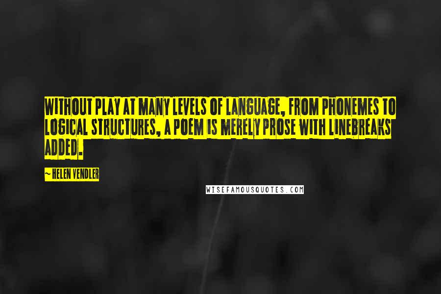 Helen Vendler Quotes: Without play at many levels of language, from phonemes to logical structures, a poem is merely prose with linebreaks added.