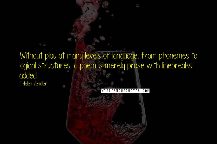 Helen Vendler Quotes: Without play at many levels of language, from phonemes to logical structures, a poem is merely prose with linebreaks added.