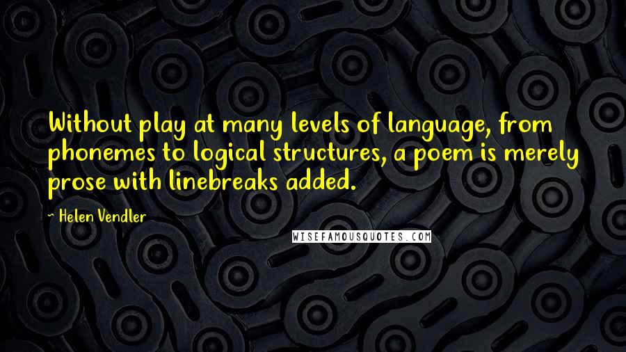 Helen Vendler Quotes: Without play at many levels of language, from phonemes to logical structures, a poem is merely prose with linebreaks added.