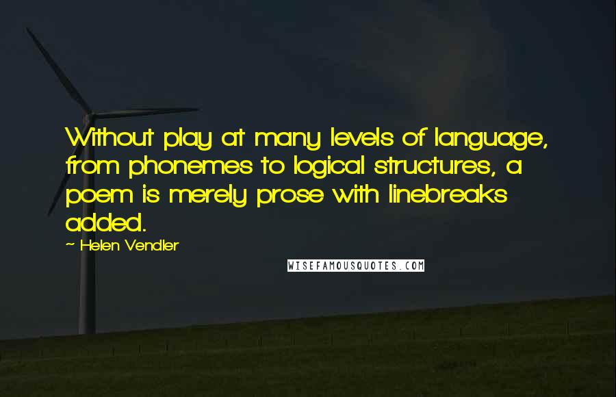 Helen Vendler Quotes: Without play at many levels of language, from phonemes to logical structures, a poem is merely prose with linebreaks added.