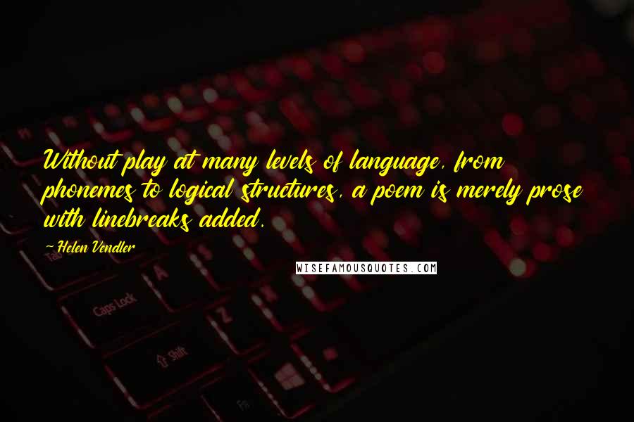 Helen Vendler Quotes: Without play at many levels of language, from phonemes to logical structures, a poem is merely prose with linebreaks added.