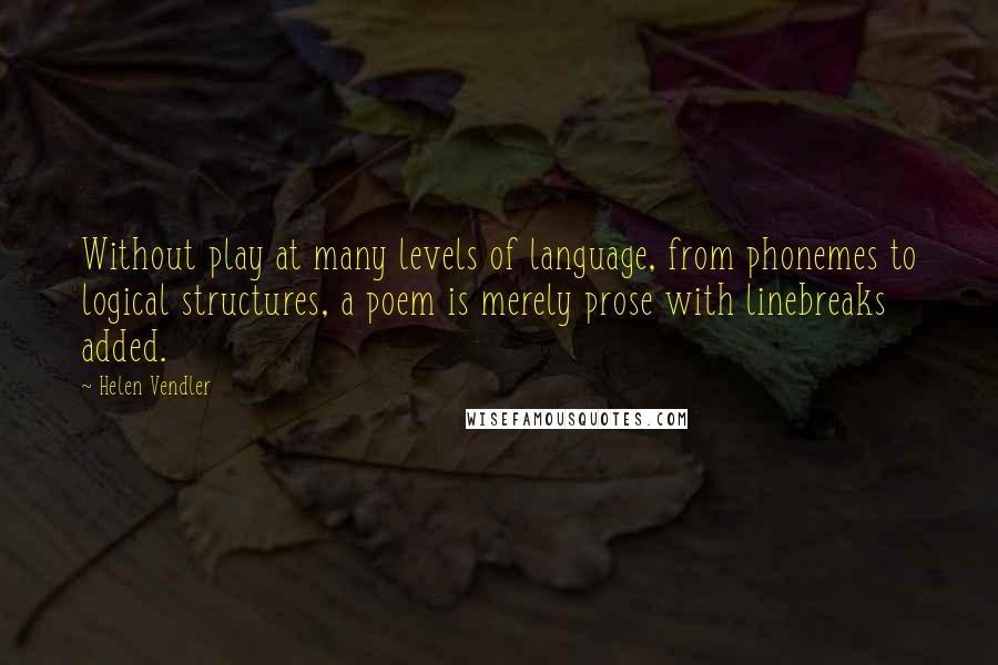 Helen Vendler Quotes: Without play at many levels of language, from phonemes to logical structures, a poem is merely prose with linebreaks added.