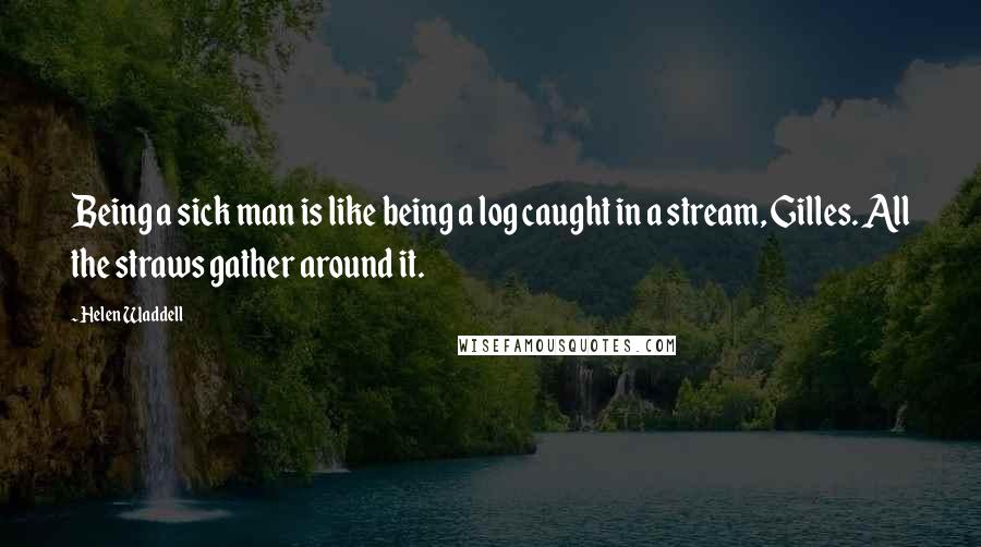 Helen Waddell Quotes: Being a sick man is like being a log caught in a stream, Gilles. All the straws gather around it.