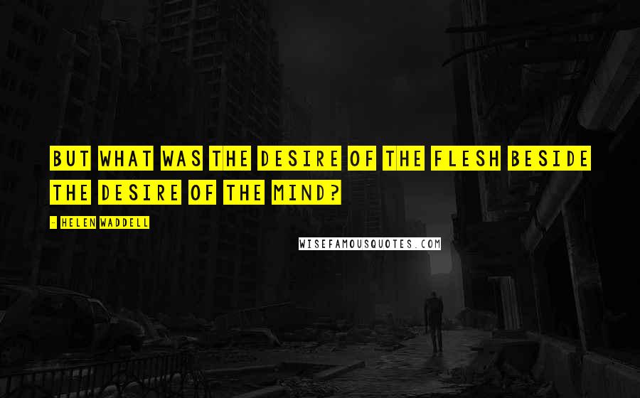 Helen Waddell Quotes: But what was the desire of the flesh beside the desire of the mind?