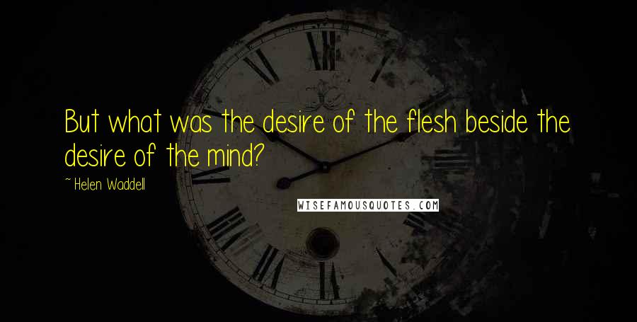 Helen Waddell Quotes: But what was the desire of the flesh beside the desire of the mind?