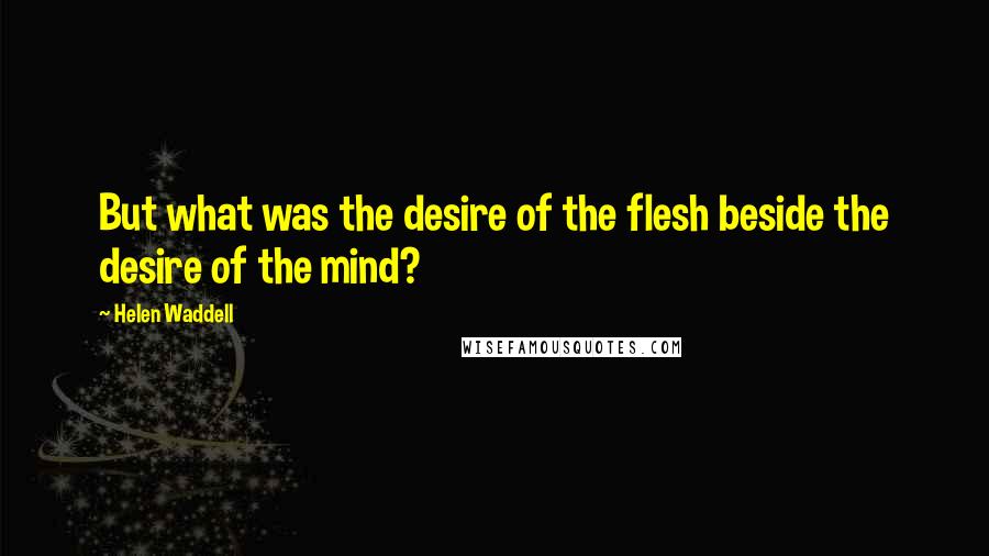 Helen Waddell Quotes: But what was the desire of the flesh beside the desire of the mind?