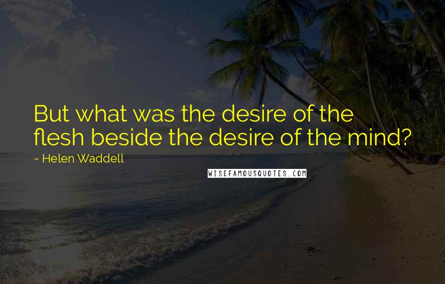 Helen Waddell Quotes: But what was the desire of the flesh beside the desire of the mind?