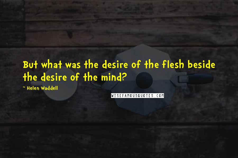 Helen Waddell Quotes: But what was the desire of the flesh beside the desire of the mind?