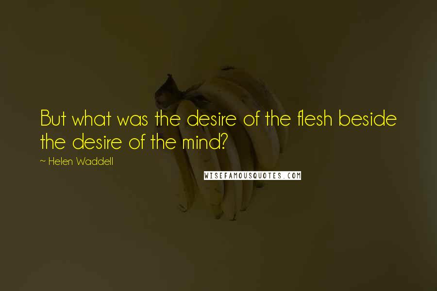 Helen Waddell Quotes: But what was the desire of the flesh beside the desire of the mind?