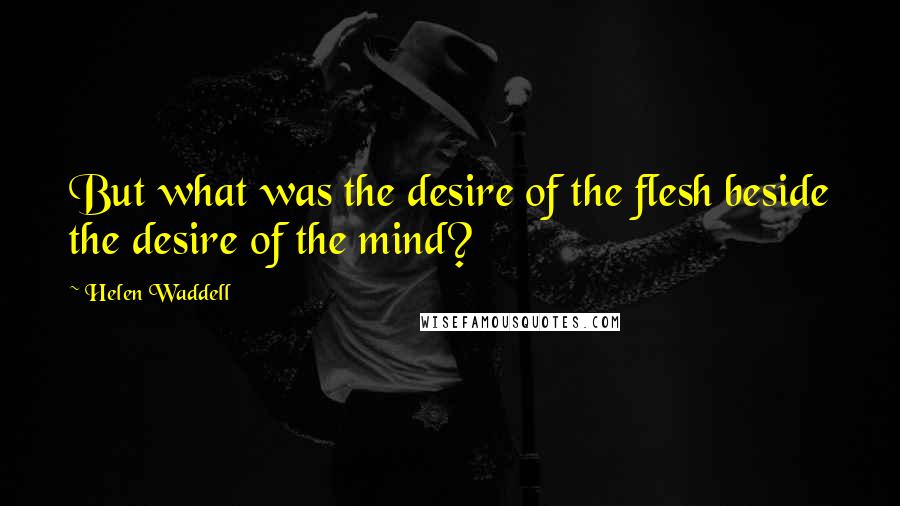 Helen Waddell Quotes: But what was the desire of the flesh beside the desire of the mind?