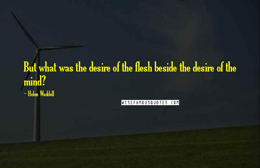 Helen Waddell Quotes: But what was the desire of the flesh beside the desire of the mind?