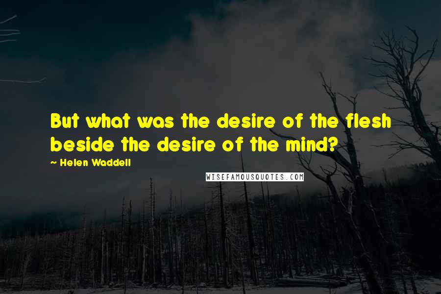 Helen Waddell Quotes: But what was the desire of the flesh beside the desire of the mind?