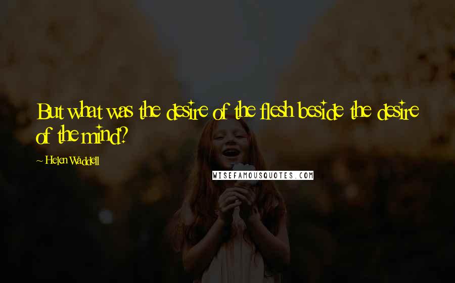 Helen Waddell Quotes: But what was the desire of the flesh beside the desire of the mind?