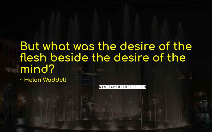 Helen Waddell Quotes: But what was the desire of the flesh beside the desire of the mind?