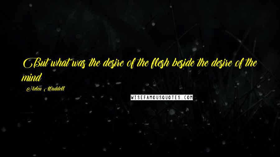 Helen Waddell Quotes: But what was the desire of the flesh beside the desire of the mind?