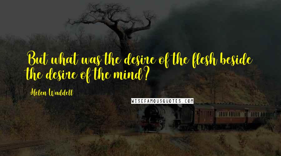 Helen Waddell Quotes: But what was the desire of the flesh beside the desire of the mind?