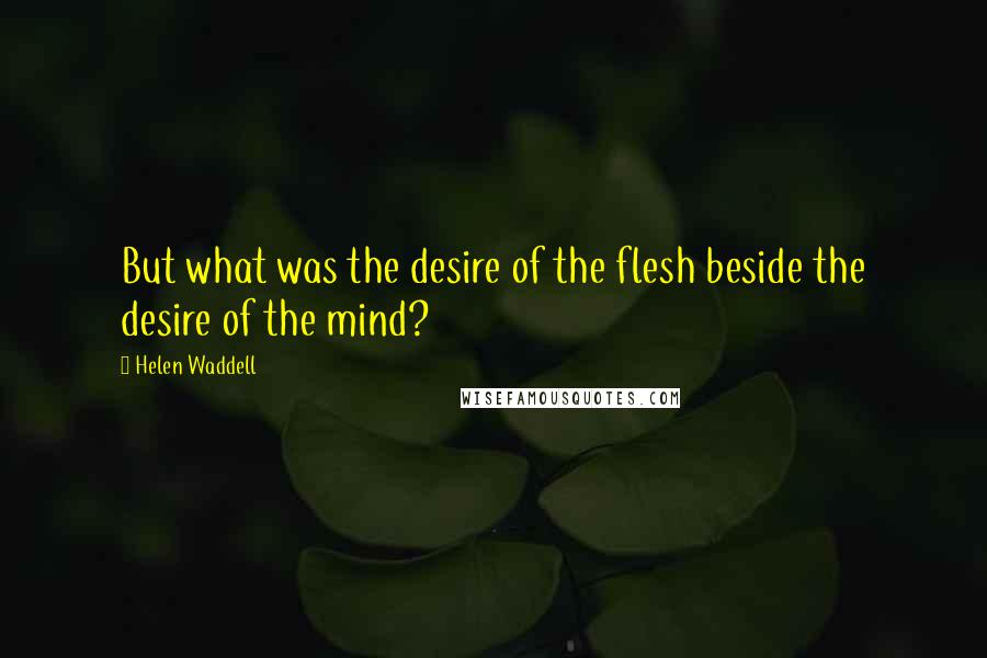 Helen Waddell Quotes: But what was the desire of the flesh beside the desire of the mind?