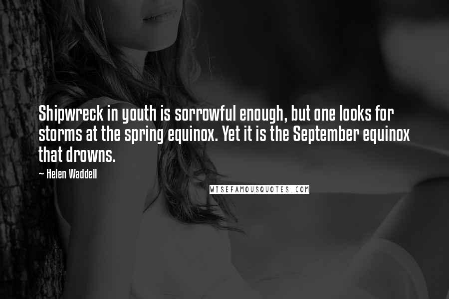 Helen Waddell Quotes: Shipwreck in youth is sorrowful enough, but one looks for storms at the spring equinox. Yet it is the September equinox that drowns.