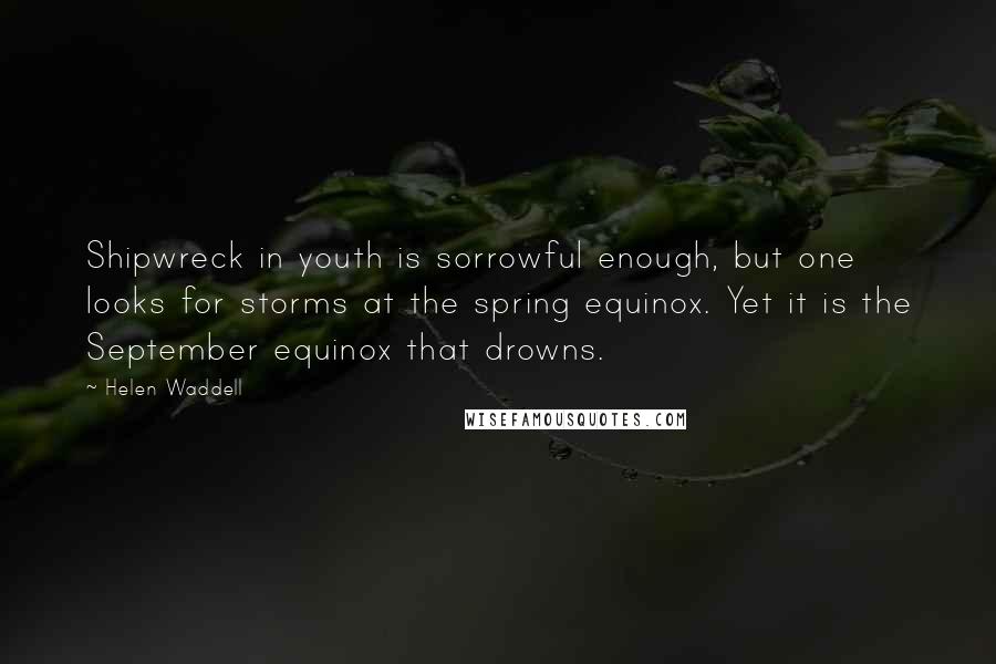 Helen Waddell Quotes: Shipwreck in youth is sorrowful enough, but one looks for storms at the spring equinox. Yet it is the September equinox that drowns.