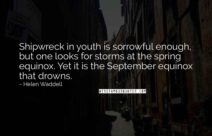 Helen Waddell Quotes: Shipwreck in youth is sorrowful enough, but one looks for storms at the spring equinox. Yet it is the September equinox that drowns.