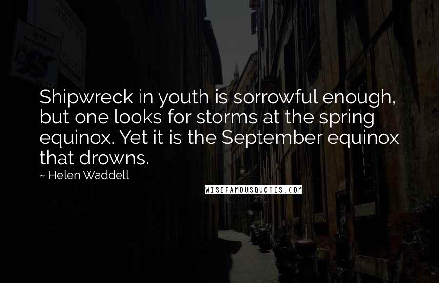 Helen Waddell Quotes: Shipwreck in youth is sorrowful enough, but one looks for storms at the spring equinox. Yet it is the September equinox that drowns.