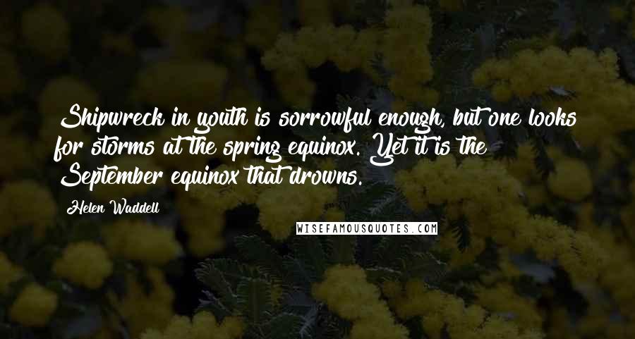 Helen Waddell Quotes: Shipwreck in youth is sorrowful enough, but one looks for storms at the spring equinox. Yet it is the September equinox that drowns.