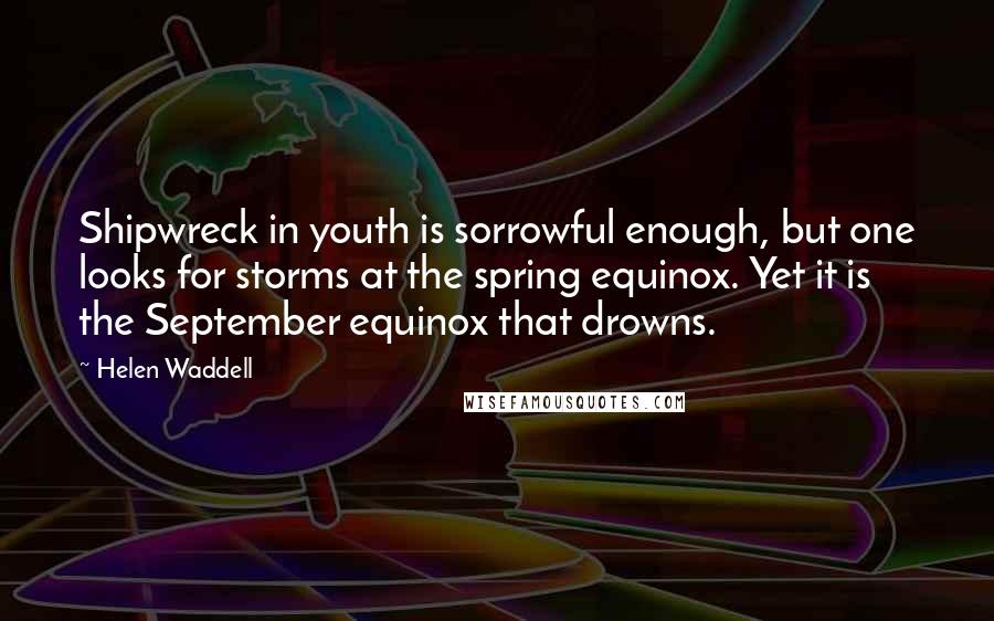 Helen Waddell Quotes: Shipwreck in youth is sorrowful enough, but one looks for storms at the spring equinox. Yet it is the September equinox that drowns.