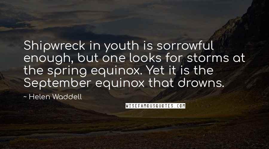 Helen Waddell Quotes: Shipwreck in youth is sorrowful enough, but one looks for storms at the spring equinox. Yet it is the September equinox that drowns.