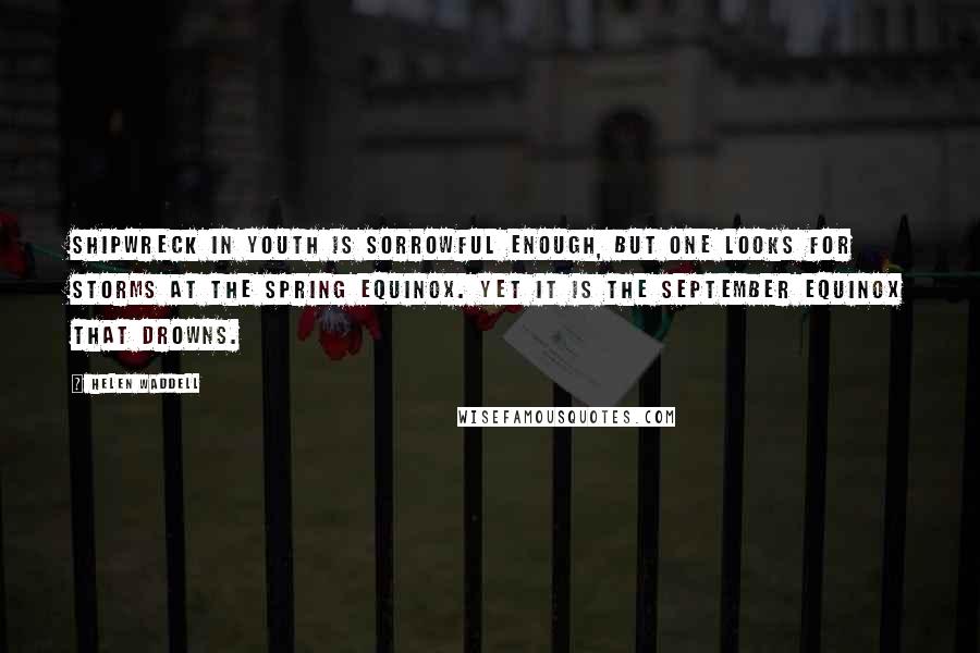 Helen Waddell Quotes: Shipwreck in youth is sorrowful enough, but one looks for storms at the spring equinox. Yet it is the September equinox that drowns.