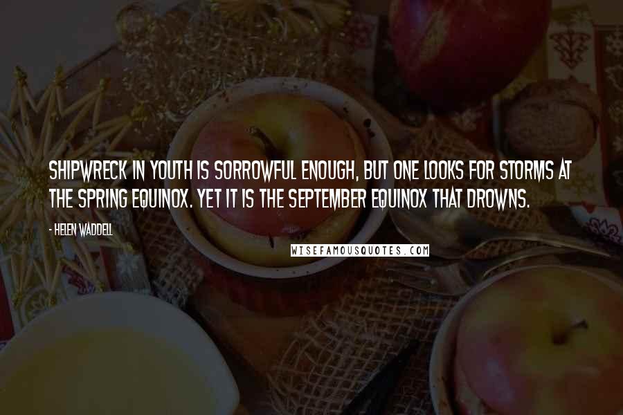 Helen Waddell Quotes: Shipwreck in youth is sorrowful enough, but one looks for storms at the spring equinox. Yet it is the September equinox that drowns.