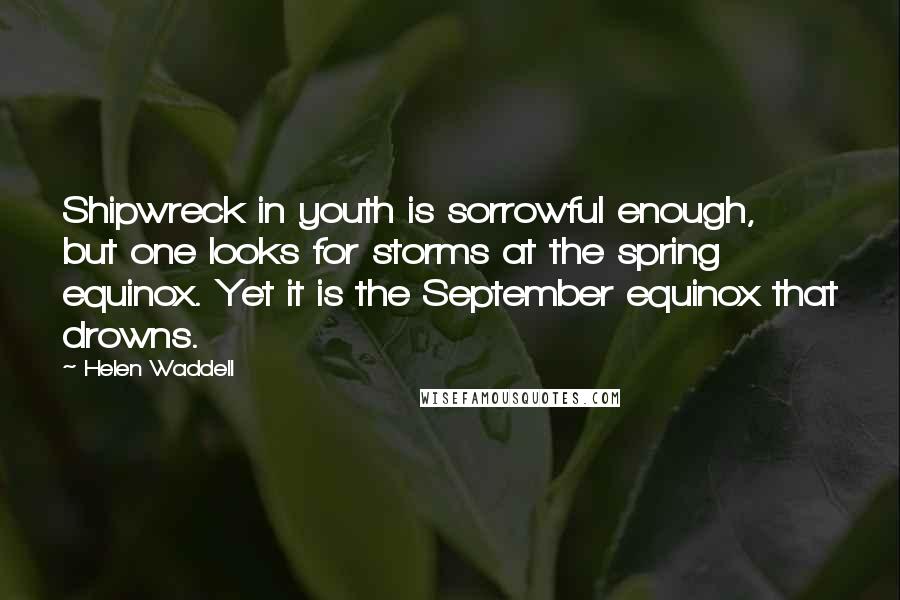 Helen Waddell Quotes: Shipwreck in youth is sorrowful enough, but one looks for storms at the spring equinox. Yet it is the September equinox that drowns.