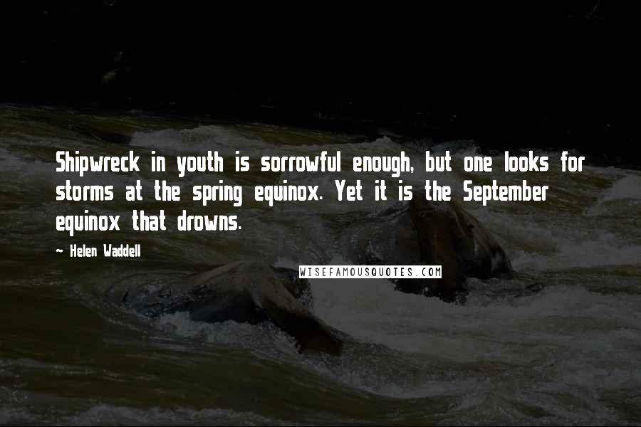 Helen Waddell Quotes: Shipwreck in youth is sorrowful enough, but one looks for storms at the spring equinox. Yet it is the September equinox that drowns.