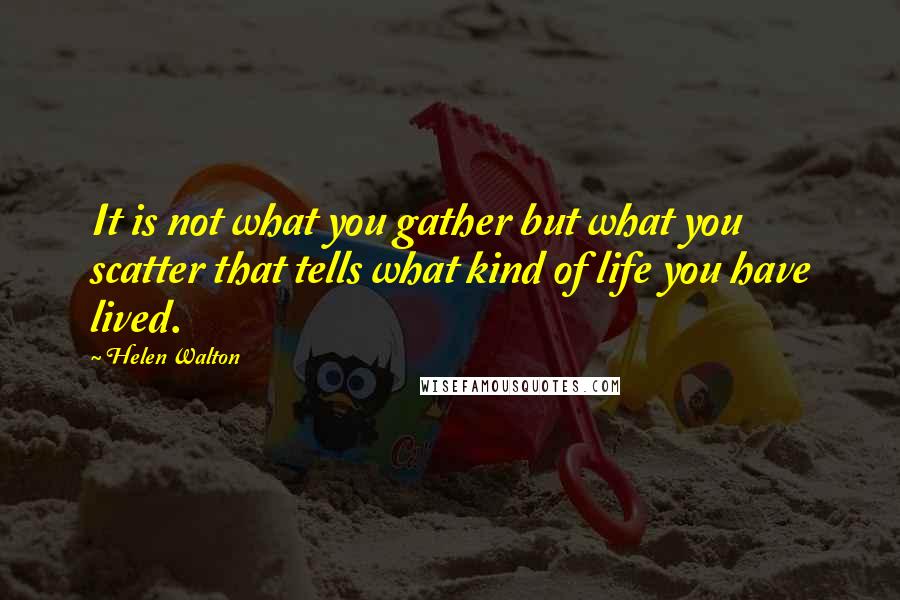 Helen Walton Quotes: It is not what you gather but what you scatter that tells what kind of life you have lived.