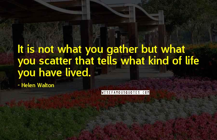 Helen Walton Quotes: It is not what you gather but what you scatter that tells what kind of life you have lived.