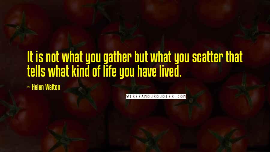 Helen Walton Quotes: It is not what you gather but what you scatter that tells what kind of life you have lived.