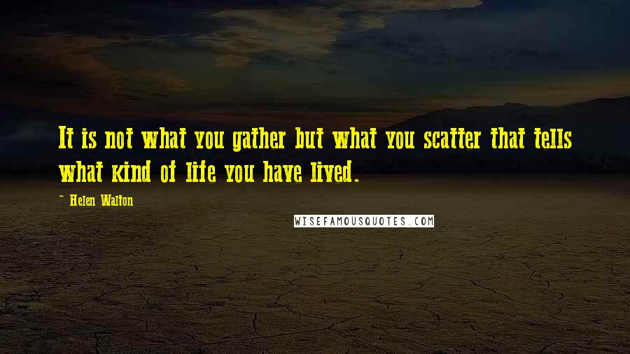 Helen Walton Quotes: It is not what you gather but what you scatter that tells what kind of life you have lived.