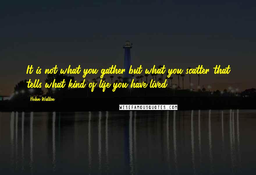 Helen Walton Quotes: It is not what you gather but what you scatter that tells what kind of life you have lived.