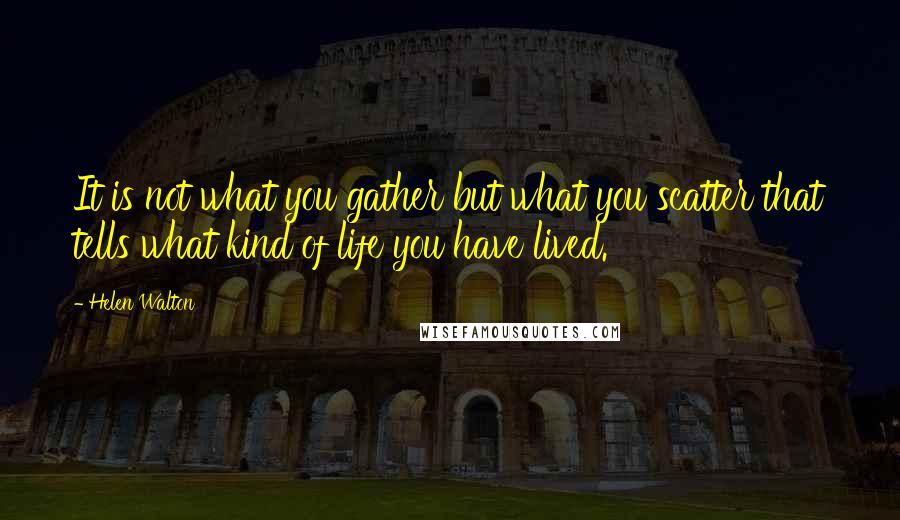 Helen Walton Quotes: It is not what you gather but what you scatter that tells what kind of life you have lived.