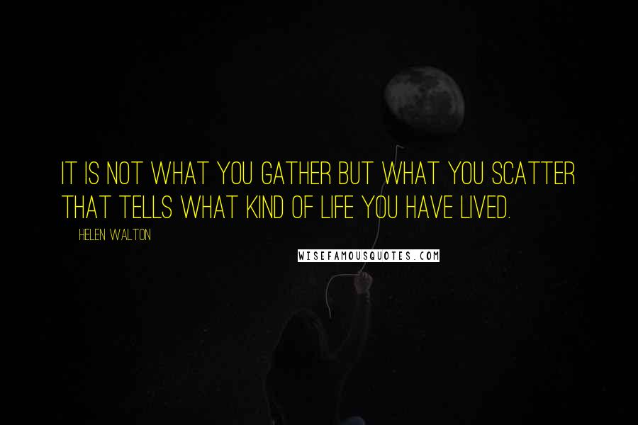 Helen Walton Quotes: It is not what you gather but what you scatter that tells what kind of life you have lived.