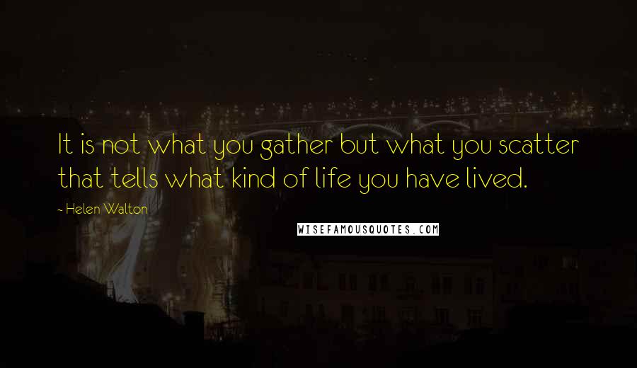 Helen Walton Quotes: It is not what you gather but what you scatter that tells what kind of life you have lived.