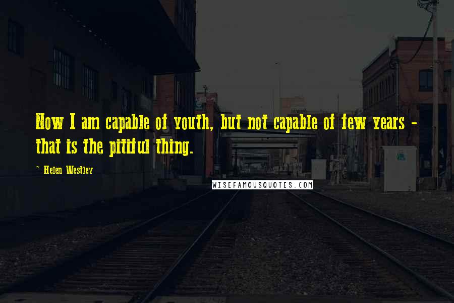 Helen Westley Quotes: Now I am capable of youth, but not capable of few years - that is the pitiful thing.