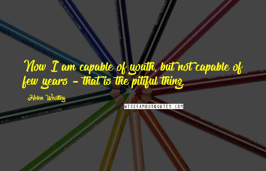 Helen Westley Quotes: Now I am capable of youth, but not capable of few years - that is the pitiful thing.