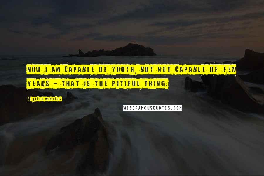 Helen Westley Quotes: Now I am capable of youth, but not capable of few years - that is the pitiful thing.