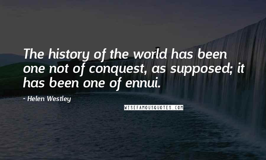 Helen Westley Quotes: The history of the world has been one not of conquest, as supposed; it has been one of ennui.