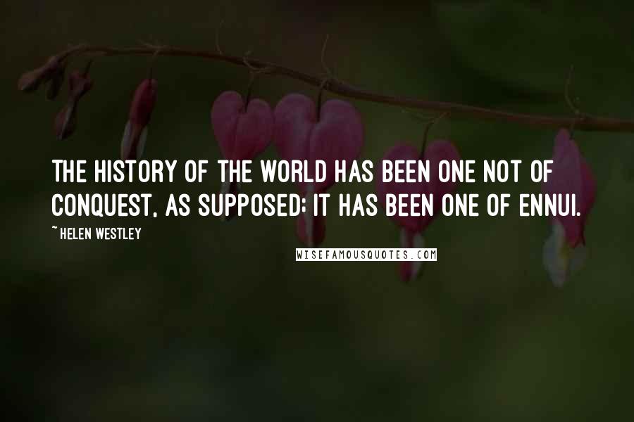 Helen Westley Quotes: The history of the world has been one not of conquest, as supposed; it has been one of ennui.